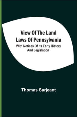 View Of The Land Laws Of Pennsylvania: With Notices Of Its Early History And Legislation