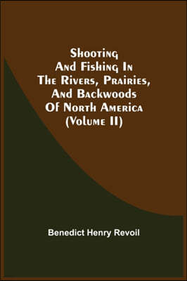 Shooting And Fishing In The Rivers, Prairies, And Backwoods Of North America (Volume Ii)