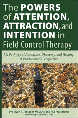 The Powers of Attention, Attraction, and Intention In Field Control Therapy: My Pathway of Adventure, Discovery, and Healing: A Practioner's Perspecti