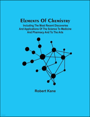 Elements Of Chemistry; Including The Most Recent Discoveries And Applications Of The Science To Medicine And Pharmacy And To The Arts