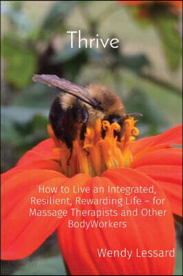 Thrive: How to Live an Integrated, Resilient, Rewarding Life - for Massage Therapists and Other BodyWorkers