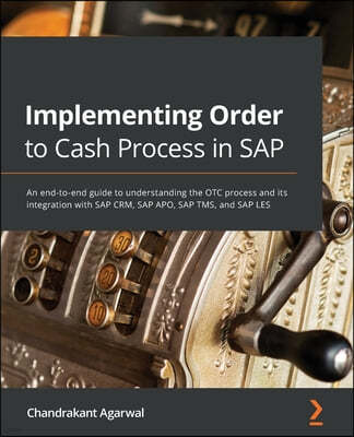 Implementing Order to Cash Process in SAP: An end-to-end guide to understanding the OTC process and its integration with SAP CRM, SAP APO, SAP TMS, an