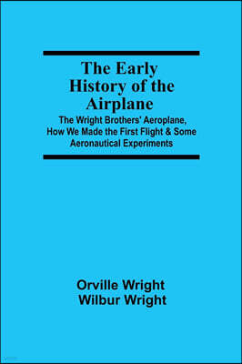 Alpha Editions The Early History of the Airplane; The Wright Brothers' Aeroplane, How We Made the First Flight & Some Aeronautical Experiments