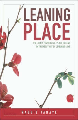 Leaning Place: The Lord's Prayer as a Place to Lean in the Messy Art of Learning Love