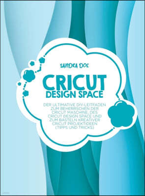 Cricut Design Space: Der ultimative DIY-Leitfaden zum Beherrschen der Cricut Maschine, des Cricut Design Space und zum Basteln kreativer Cr