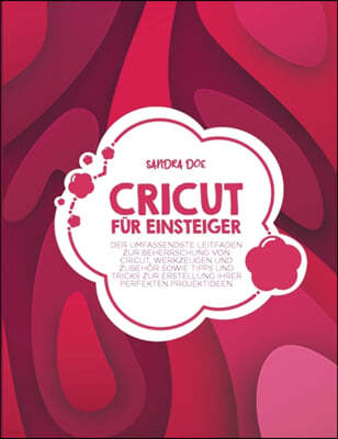 Cricut fur Einsteiger: Der umfassendste Leitfaden zur Beherrschung von Cricut, Werkzeugen und Zubehor sowie Tipps und Tricks zur Erstellung I