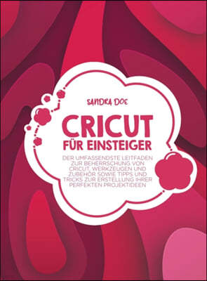 Cricut fur Einsteiger: Der umfassendste Leitfaden zur Beherrschung von Cricut, Werkzeugen und Zubehor sowie Tipps und Tricks zur Erstellung I