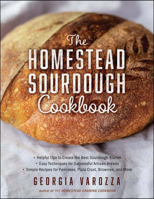 The Homestead Sourdough Cookbook: - Helpful Tips to Create the Best Sourdough Starter - Easy Techniques for Successful Artisan Breads - Over 100 Simpl