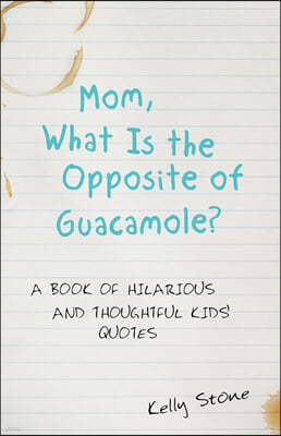 Mom, What Is the Opposite of Guacamole?: A Book of Hilarious and Thoughtful Kids' Quotes