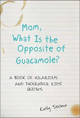 Mom, What Is the Opposite of Guacamole?: A Book of Hilarious and Thoughtful Kids' Quotes