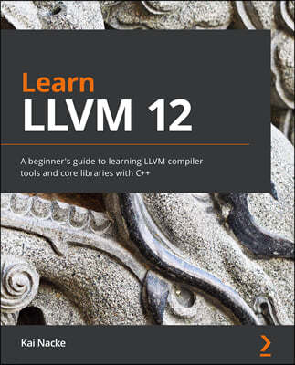 Learn LLVM 12: A beginner's guide to learning LLVM compiler tools and core libraries with C++