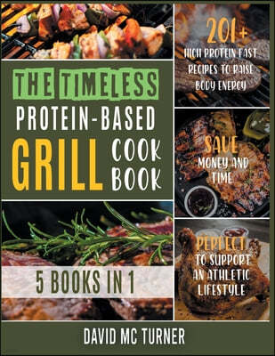 The Timeless Protein-Based Grill Cookbook [5 IN 1]