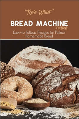 Bread Machine Recipes: Easy-to Follow Recipes for Perfect Homemade Bread