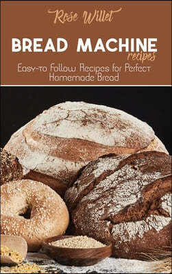 Bread Machine Recipes: Easy-to Follow Recipes for Perfect Homemade Bread