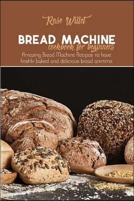 Bread Machine Cookbook for Beginners: Amazing Bread Machine Recipes to have freshly baked and delicious bread anytime