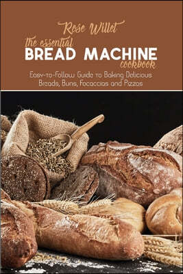 The Essential Bread Machine Cookbook: Easy-to-Follow Guide to Baking Delicious Breads, Buns, Focaccias and Pizzas