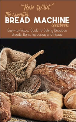 The Essential Bread Machine Cookbook: Easy-to-Follow Guide to Baking Delicious Breads, Buns, Focaccias and Pizzas