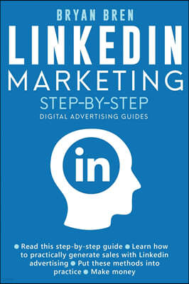 Linkedin Marketing Step-By-Step: The Guide To Linkedin Advertising That Will Teach You How To Sell Anything Through Linkedin - Learn How To Develop A