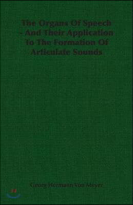 The Organs of Speech - And Their Application to the Formation of Articulate Sounds