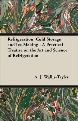 Refrigeration, Cold Storage and Ice-Making - A Practical Treatise on the Art and Science of Refrigeration