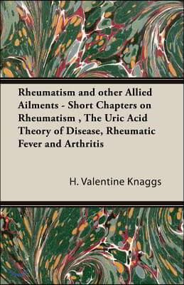 Rheumatism and other Allied Ailments - Short Chapters on Rheumatism, The Uric Acid Theory of Disease, Rheumatic Fever and Arthritis