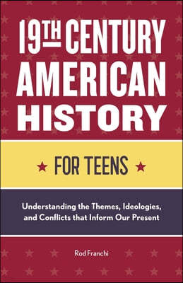 19th Century American History for Teens: Understanding the Themes, Ideologies, and Conflicts that Inform Our Present