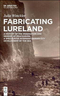Fabricating Lureland: A History of the Imagination and Memory of Peacehaven, a Speculative Interwar Garden City Development by the Sea