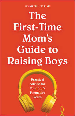 The First-Time Mom's Guide to Raising Boys: Practical Advice for Your Son's Formative Years