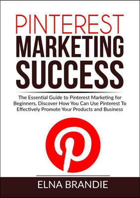 Pinterest Marketing Success: The Essential Guide to Pinterest Marketing for Beginners, Discover How You Can Use Pinterest To Effectively Promote Yo