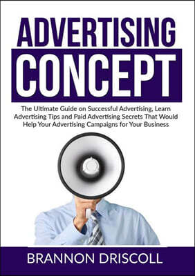 The Advertising Concept: The Ultimate Guide on Successful Advertising, Learn Advertising Tips and Paid Advertising Secrets That Would Help Your