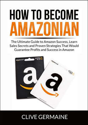 How to Become Amazonian: The Ultimate Guide to Amazon Success, Learn Sales Secrets and Proven Strategies That Would Guarantee Profits and Succe