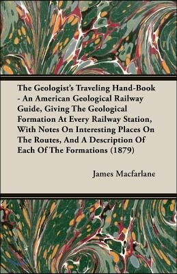 The Geologist's Traveling Hand-Book - An American Geological Railway Guide, Giving the Geological Formation at Every Railway Station, with Notes on In
