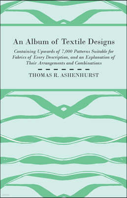 An Album of Textile Designs - Containing Upwards of 7,000 Patterns Suitable for Fabrics of Every Description, And An Explanation Of Their Arrangements