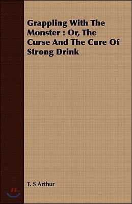 Grappling with the Monster: Or, the Curse and the Cure of Strong Drink