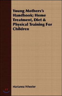 Young Mothers's Handbook; Home Treatment, Diet & Physical Training for Children