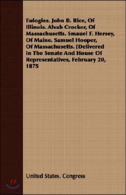 Eulogies. John B. Rice, of Illinois. Alvah Crocker, of Massachusetts. Smauel F. Hersey, of Maine. Samuel Hooper, of Massachusetts. [Delivered in the S