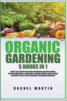 Organic Gardening: 5 Books in 1: How to Get Started with Your Own Organic Vegetable Garden, Master Hydroponics & Aquaponics, Learn to Gro