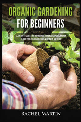 Organic Gardening For Beginners: Learn How to Easily Start and Run Your Own Organic Garden, and How to Grow Your Own Organic Fruits, Vegetables, and H