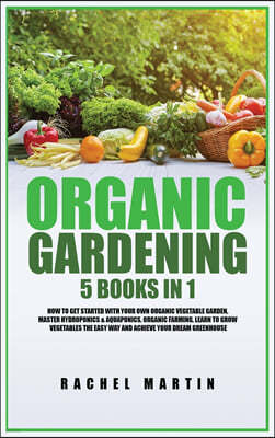 Organic Gardening: 5 Books in 1: How to Get Started with Your Own Organic Vegetable Garden, Master Hydroponics & Aquaponics, Learn to Gro