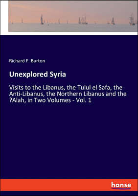 Unexplored Syria: Visits to the Libanus, the Tulul el Safa, the Anti-Libanus, the Northern Libanus and the 'Alah, in Two Volumes - Vol.