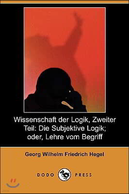 Wissenschaft Der Logik, Zweiter Teil: Die Subjektive Logik; Oder, Lehre Vom Begriff (Dodo Press)