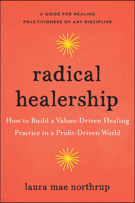 Radical Healership: How to Build a Values-Driven Healing Practice in a Profit-Driven World