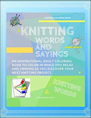 Knitting Words and Sayings Coloring Book An Inspirational Adult Coloring Book to Color in While you Relax and Unwind and Discover Your Next Knitting P