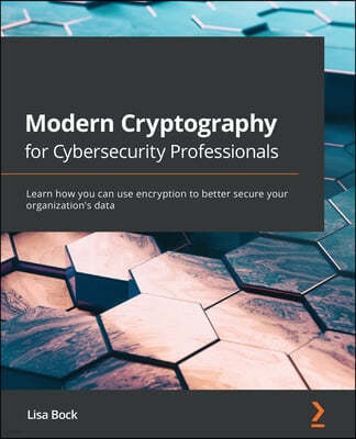 Modern Cryptography for Cybersecurity Professionals: Learn how you can leverage encryption to better secure your organization's data