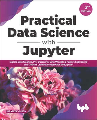 Practical Data Science with Jupyter: Explore Data Cleaning, Pre-Processing, Data Wrangling, Feature Engineering and Machine Learning Using Python and