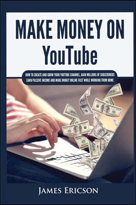 Make Money On YouTube: How to Create and Grow Your YouTube Channel, Gain Millions of Subscribers, Earn Passive Income and Make Money Online F