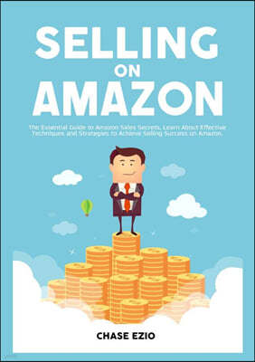 Selling On Amazon: The Essential Guide to Amazon Sales Secrets, Learn About Effective Techniques and Strategies to Achieve Selling Succes