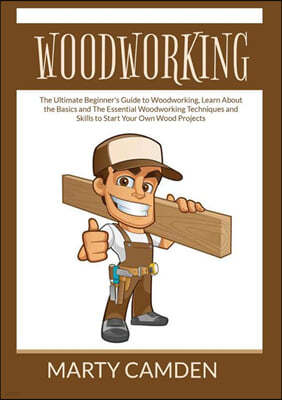 Woodworking: The Ultimate Beginner's Guide to Woodworking, Learn About the Basics and The Essential Woodworking Techniques and Skil