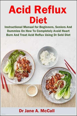 Acid Reflux Diet: Instructional Manual for Beginners, Seniors And Dummies On How To Completely Avoid Heart Burn And Treat Acid Reflux Us