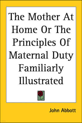 The Mother at Home or the Principles of Maternal Duty Familiarly Illustrated